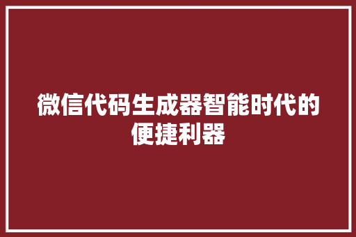 微信代码生成器智能时代的便捷利器
