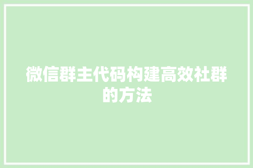 微信群主代码构建高效社群的方法