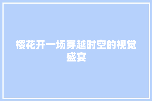 樱花开一场穿越时空的视觉盛宴