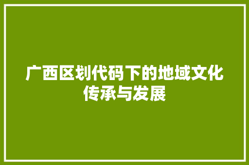 广西区划代码下的地域文化传承与发展