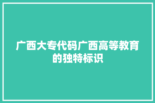 广西大专代码广西高等教育的独特标识  第1张