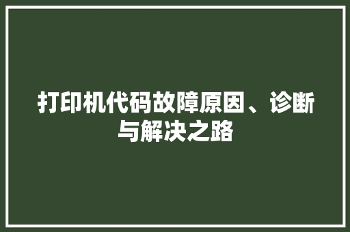 打印机代码故障原因、诊断与解决之路