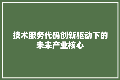 技术服务代码创新驱动下的未来产业核心
