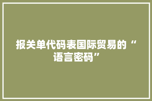 报关单代码表国际贸易的“语言密码”