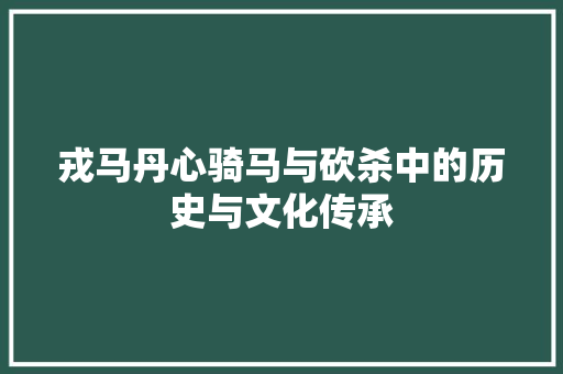 戎马丹心骑马与砍杀中的历史与文化传承