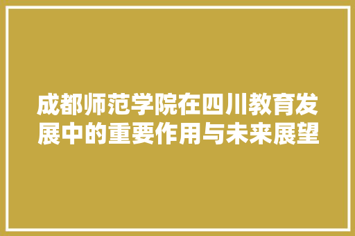 成都师范学院在四川教育发展中的重要作用与未来展望