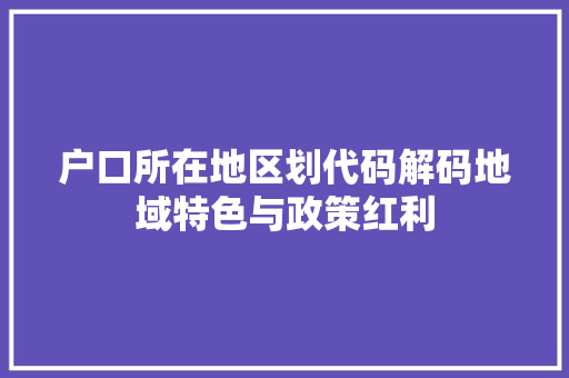 户口所在地区划代码解码地域特色与政策红利