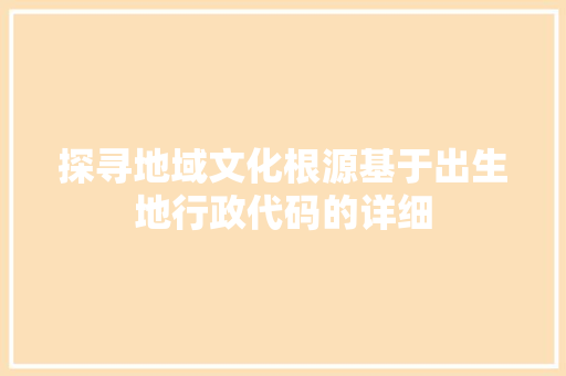 探寻地域文化根源基于出生地行政代码的详细