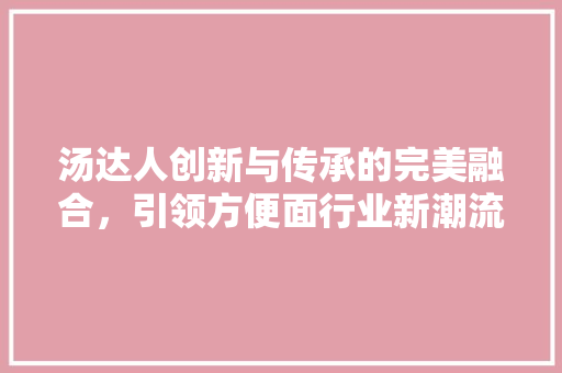 汤达人创新与传承的完美融合，引领方便面行业新潮流