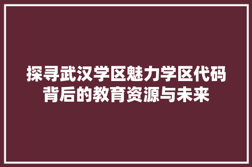 探寻武汉学区魅力学区代码背后的教育资源与未来  第1张