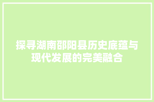 探寻湖南邵阳县历史底蕴与现代发展的完美融合