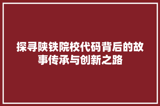 探寻陕铁院校代码背后的故事传承与创新之路