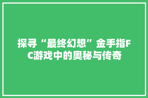 探寻“最终幻想”金手指FC游戏中的奥秘与传奇  第1张