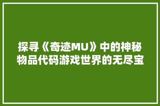 探寻《奇迹MU》中的神秘物品代码游戏世界的无尽宝藏