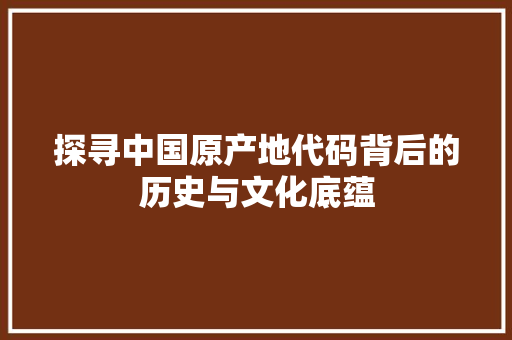 探寻中国原产地代码背后的历史与文化底蕴  第1张