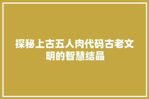 探秘上古五人肉代码古老文明的智慧结晶