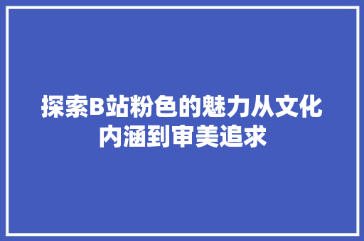 探索B站粉色的魅力从文化内涵到审美追求