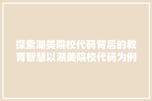 探索湖美院校代码背后的教育智慧以湖美院校代码为例