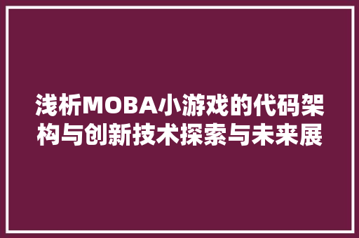 浅析MOBA小游戏的代码架构与创新技术探索与未来展望