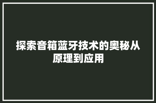 探索音箱蓝牙技术的奥秘从原理到应用