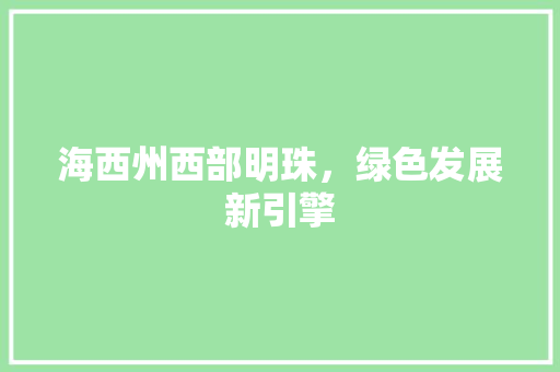 海西州西部明珠，绿色发展新引擎