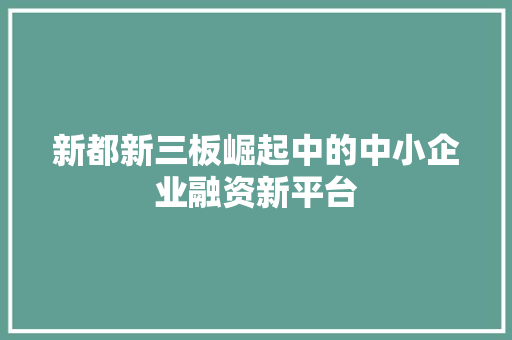 新都新三板崛起中的中小企业融资新平台
