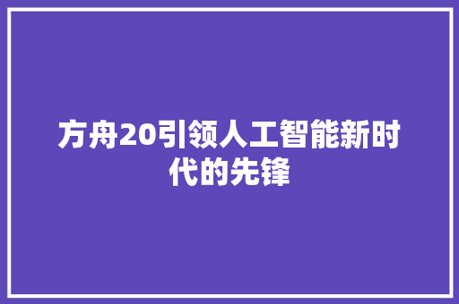 方舟20引领人工智能新时代的先锋
