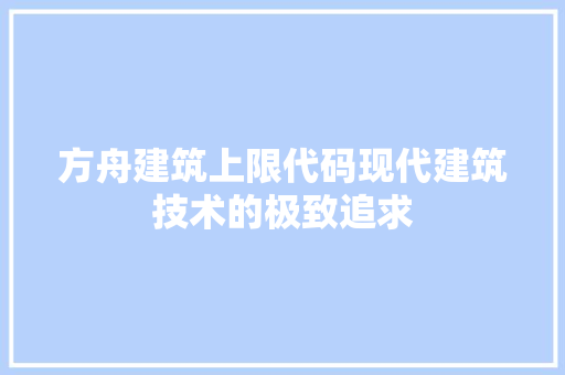 方舟建筑上限代码现代建筑技术的极致追求