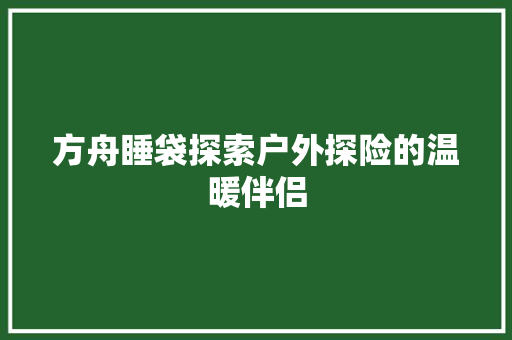 方舟睡袋探索户外探险的温暖伴侣