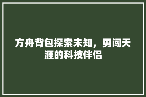 方舟背包探索未知，勇闯天涯的科技伴侣