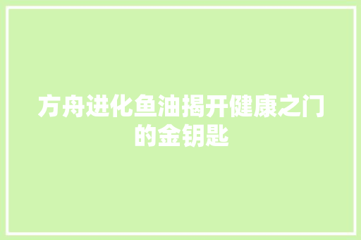 方舟进化鱼油揭开健康之门的金钥匙