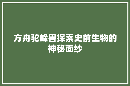 方舟驼峰兽探索史前生物的神秘面纱