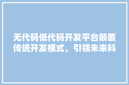 无代码低代码开发平台颠覆传统开发模式，引领未来科技浪潮