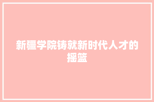 新疆学院铸就新时代人才的摇篮