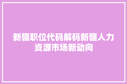 新疆职位代码解码新疆人力资源市场新动向
