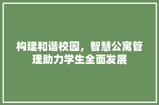 构建和谐校园，智慧公寓管理助力学生全面发展  第1张