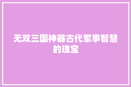 无双三国神器古代军事智慧的瑰宝