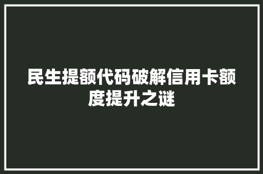 民生提额代码破解信用卡额度提升之谜