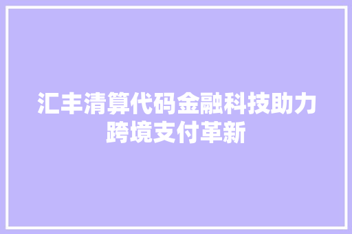 汇丰清算代码金融科技助力跨境支付革新