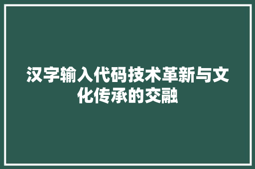 汉字输入代码技术革新与文化传承的交融  第1张