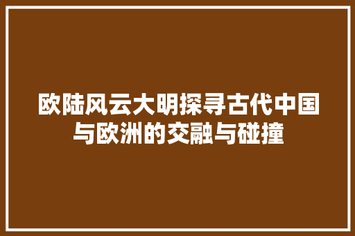 欧陆风云大明探寻古代中国与欧洲的交融与碰撞  第1张