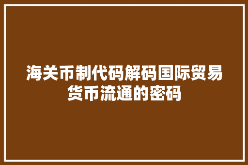 海关币制代码解码国际贸易货币流通的密码