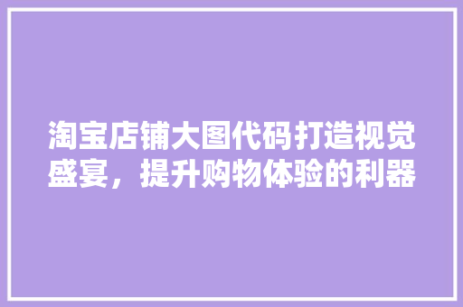 淘宝店铺大图代码打造视觉盛宴，提升购物体验的利器