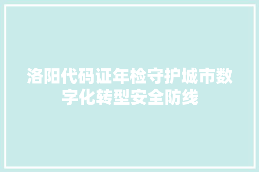 洛阳代码证年检守护城市数字化转型安全防线