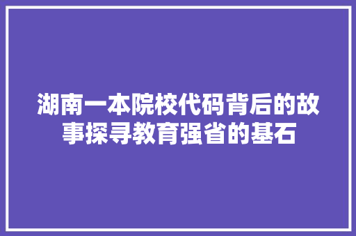 湖南一本院校代码背后的故事探寻教育强省的基石