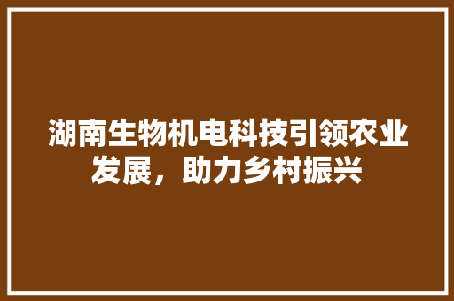 湖南生物机电科技引领农业发展，助力乡村振兴