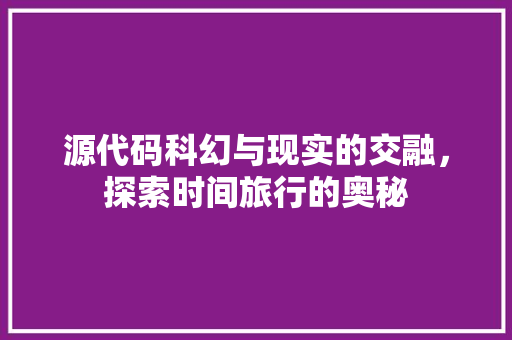 源代码科幻与现实的交融，探索时间旅行的奥秘