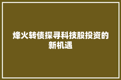 烽火转债探寻科技股投资的新机遇