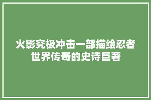 火影究极冲击一部描绘忍者世界传奇的史诗巨著