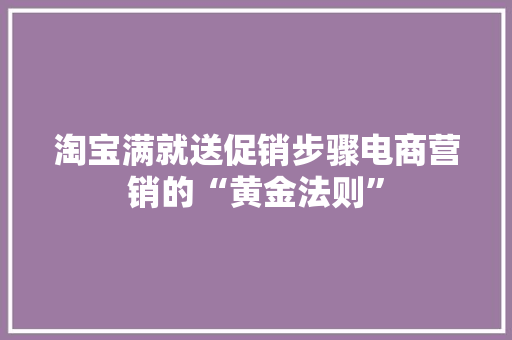 淘宝满就送促销步骤电商营销的“黄金法则”